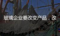 玻璃企业要改变产品
，改变服务
，改变营销渠道