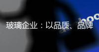 玻璃企业
：以品质、品牌制胜新市场