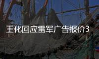 王化回应雷军广告报价37万起：未有计划接商单