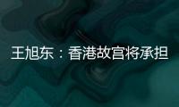 王旭东�：香港故宫将承担“双重使命”