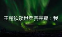 王楚钦谈世乒赛夺冠
：我兑现了世界杯失利后对王皓教练的承诺