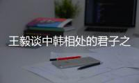 王毅谈中韩相处的君子之道�：虽有不同但相互尊重