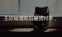王欣瑜惜败后盛赞对手，坦言不后悔已做到最好，剩女双三姝扛大旗