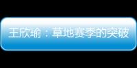 王欣瑜	：草地赛季的突破超出预期，完全没敢想会有这样的状态