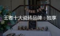 王者十大瓷砖品牌	：独享东方韵味之美