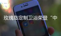 玫瑰岛定制卫浴荣登“中国十大卫浴品牌”榜首