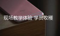 现场教学体验 学员收穫良多