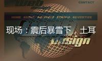 现场	：震后暴雪下	�，土耳其人陆续自发救援灾区