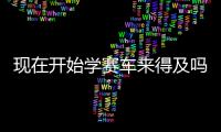 现在开始学赛车来得及吗
？