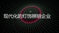 现代化的灯饰照明企业 现代化的管理