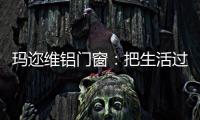 玛迩维铝门窗：把生活过成自己喜欢的样子