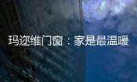 玛迩维门窗：家是最温暖的港湾