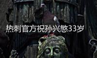热刺官方祝孙兴慜33岁生日快乐，效力10年出战454场173球101助