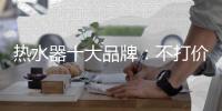 热水器十大品牌：不打价格战 只打品质战
