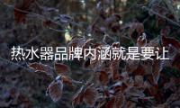热水器品牌内涵就是要让消费者信任	、满意