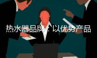 热水器品牌：以优势产品做支撑