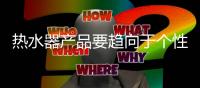 热水器产品要趋向于个性
、特色