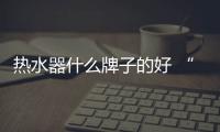 热水器什么牌子的好 “理想型”热水器在向你招手