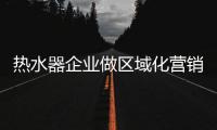 热水器企业做区域化营销 注重数据分析及个性特征