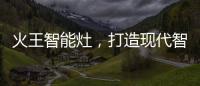 火王智能灶
	，打造现代智能厨房全新机遇