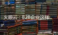 火眼云
：B2B企业这样利用门控内容更有效