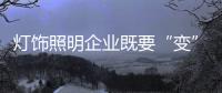 灯饰照明企业既要“变”，也要“不变”
