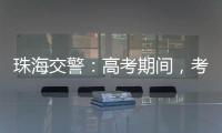 珠海交警	：高考期间，考点周边近20条道路实施交通管制