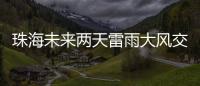 珠海未来两天雷雨大风交加�
，主要集中在这个时间段→