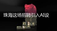 珠海这场招聘引入AI设备：简历匹配度提升
，招聘更省时