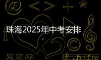 珠海2025年中考安排发布！考试时间、志愿填报等细则出炉