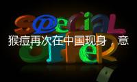 猴痘再次在中国现身	，意味着什么？
