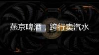 燕京啤酒
，跨行卖汽水