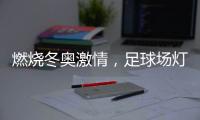 燃烧冬奥激情，足球场灯光照明设计