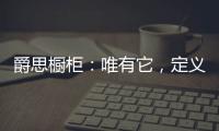 爵思橱柜：唯有它，定义了健康、惊艳了时光!