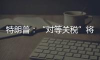 特朗普：“对等关税”将于8月1日开始实施