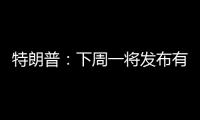 特朗普：下周一将发布有关俄罗斯的“重大声明”