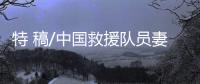 特 稿/中国救援队员妻子：等你平安回来