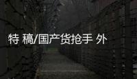 特 稿/国产货抢手 外商“买买买”