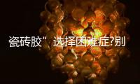 瓷砖胶”选择困难症?别担心，美巢占瓷宝给你安心之选