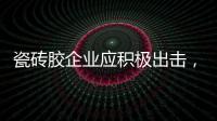 瓷砖胶企业应积极出击	，先发制人