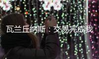 瓦兰丘纳斯：交易完成我将启程丹佛；关于交易人们已经说很多了