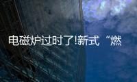 电磁炉过时了!新式“燃气灶”整洁美观�，给大家晒晒