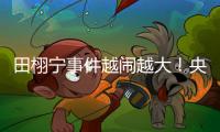 田栩宁事件越闹越大！央妈下场回应，湖南台受牵连，知情人爆狠料