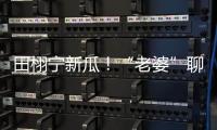 田栩宁新瓜�！“老婆”聊天曝光，单身声明被打脸
	，于正卷入战场	！