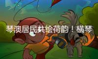 琴澳居民共绘荷韵	！横琴这个节气工作坊架起文化交融桥