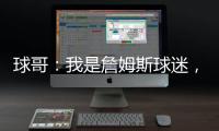 球哥：我是詹姆斯球迷

，所以我小时候也看骑士的比赛	
！