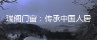 瑞阁门窗�：传承中国人居文化的中式门窗