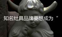 知名灶具品牌要想成为“常胜将军”
，就必须长期发展