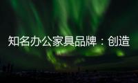 知名办公家具品牌：创造市场价值 坚持独特优势引领潮流