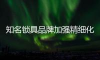 知名锁具品牌加强精细化经营 明确导入良性竞争